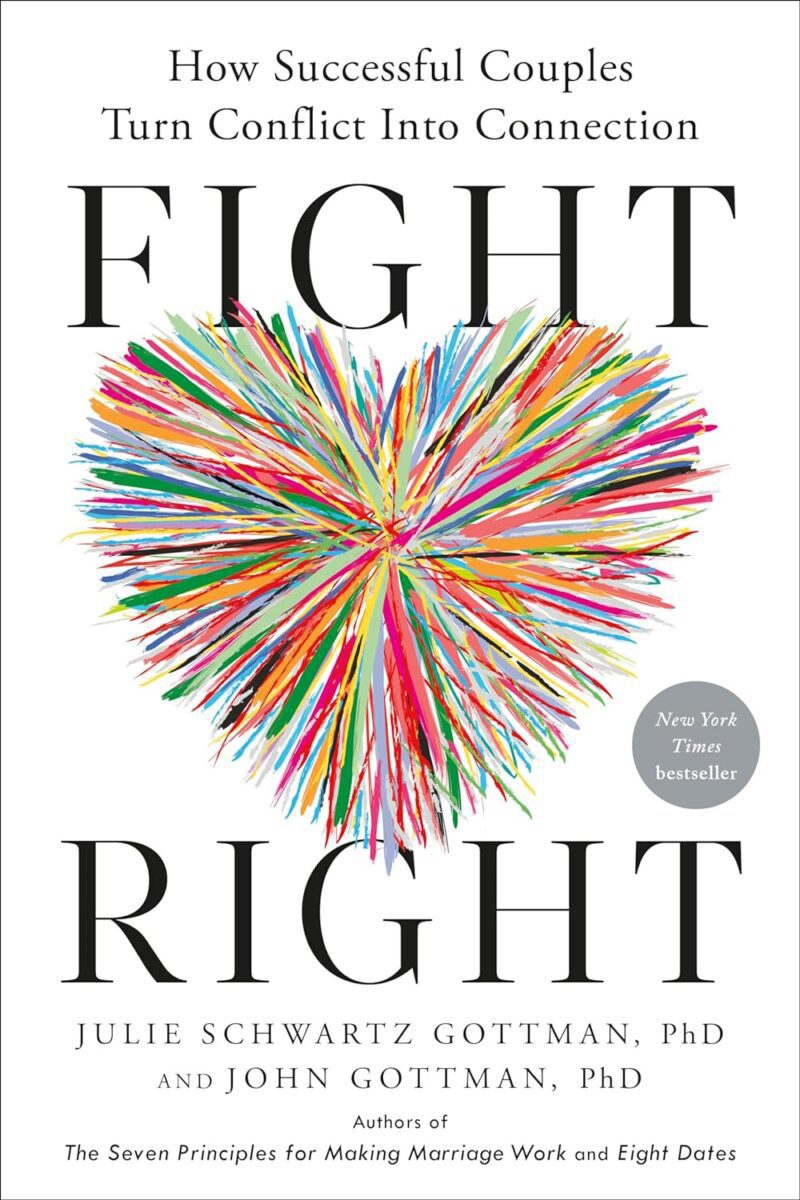 Fight Right: How Successful Couples Turn Conflict Into Connection by Julie Schwartz Gottman, PhD and John Gottman, PhD