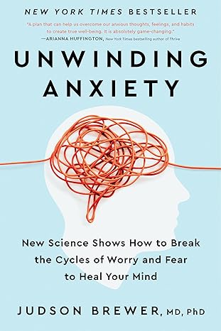 Unwinding Anxiety: New Science Shows How to Break the Cycles of Worry and Fear to Heal Your Mind by Judson Brewer MD, PhD