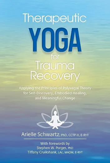 Therapeutic Yoga for Trauma Recovery: Applying the Principles of Polyvagal Theory for Self-Discovery, Embodied Healing, and Meaningful Change by Arielle Schwartz